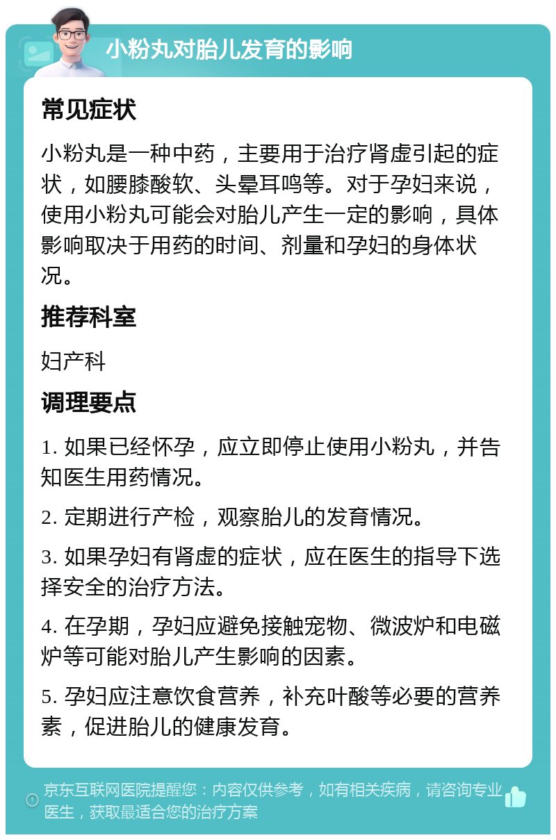 小粉丸对胎儿发育的影响 常见症状 小粉丸是一种中药，主要用于治疗肾虚引起的症状，如腰膝酸软、头晕耳鸣等。对于孕妇来说，使用小粉丸可能会对胎儿产生一定的影响，具体影响取决于用药的时间、剂量和孕妇的身体状况。 推荐科室 妇产科 调理要点 1. 如果已经怀孕，应立即停止使用小粉丸，并告知医生用药情况。 2. 定期进行产检，观察胎儿的发育情况。 3. 如果孕妇有肾虚的症状，应在医生的指导下选择安全的治疗方法。 4. 在孕期，孕妇应避免接触宠物、微波炉和电磁炉等可能对胎儿产生影响的因素。 5. 孕妇应注意饮食营养，补充叶酸等必要的营养素，促进胎儿的健康发育。