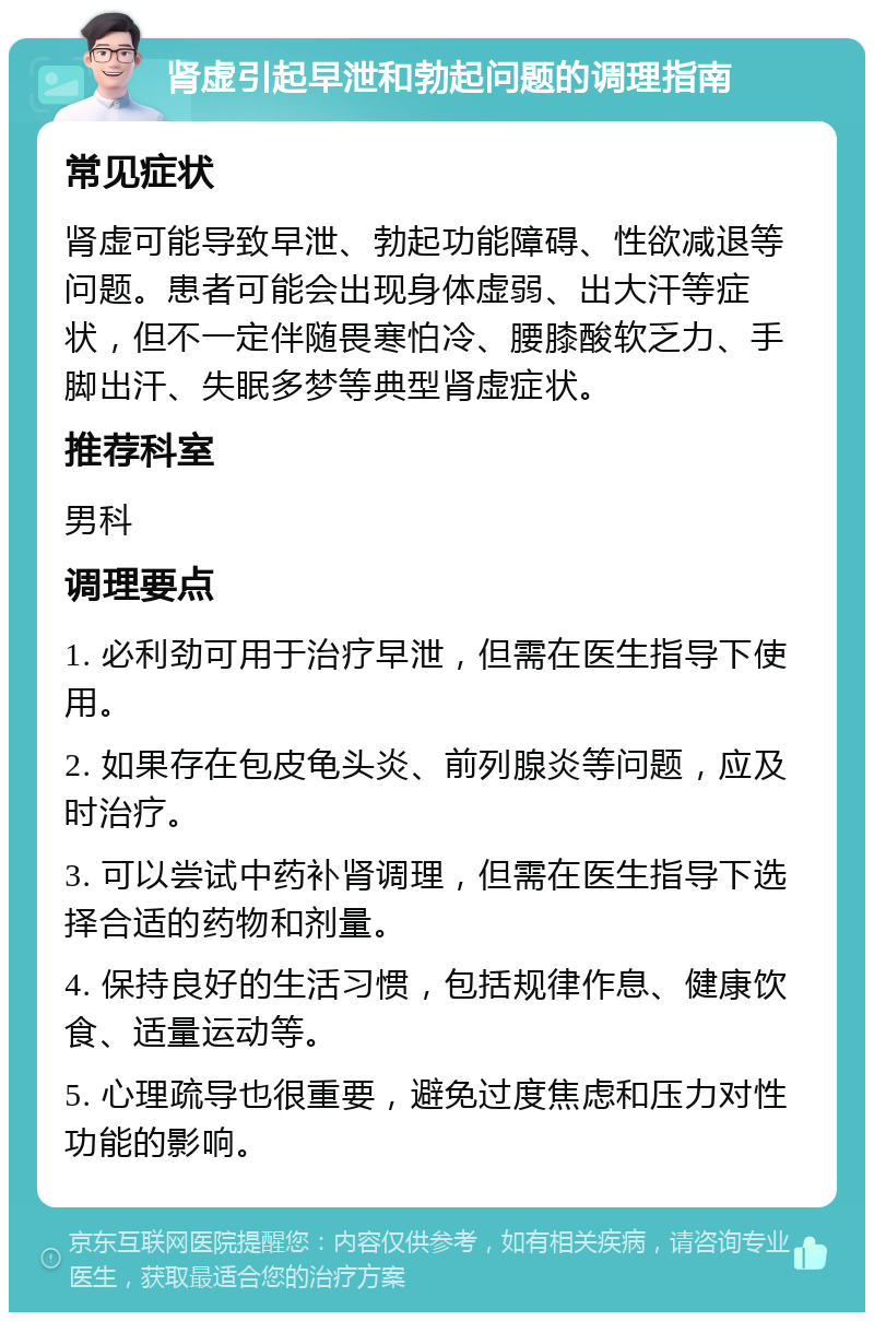 肾虚引起早泄和勃起问题的调理指南 常见症状 肾虚可能导致早泄、勃起功能障碍、性欲减退等问题。患者可能会出现身体虚弱、出大汗等症状，但不一定伴随畏寒怕冷、腰膝酸软乏力、手脚出汗、失眠多梦等典型肾虚症状。 推荐科室 男科 调理要点 1. 必利劲可用于治疗早泄，但需在医生指导下使用。 2. 如果存在包皮龟头炎、前列腺炎等问题，应及时治疗。 3. 可以尝试中药补肾调理，但需在医生指导下选择合适的药物和剂量。 4. 保持良好的生活习惯，包括规律作息、健康饮食、适量运动等。 5. 心理疏导也很重要，避免过度焦虑和压力对性功能的影响。