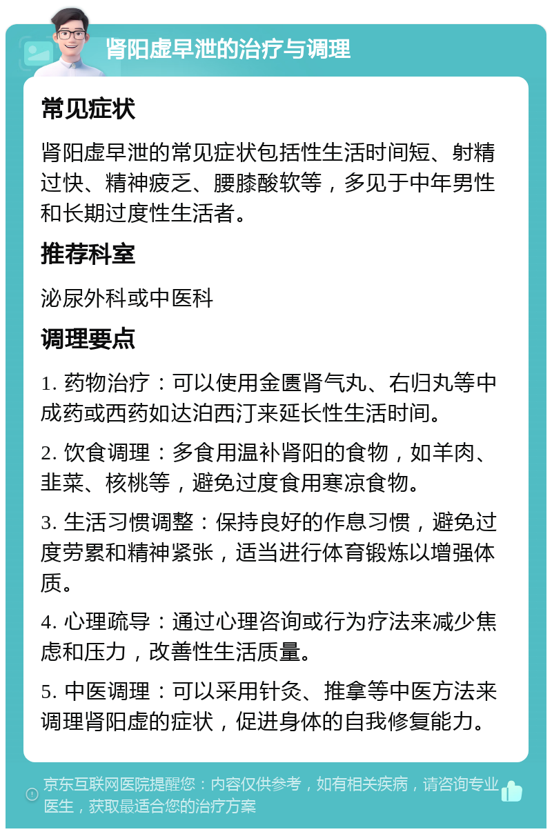 肾阳虚早泄的治疗与调理 常见症状 肾阳虚早泄的常见症状包括性生活时间短、射精过快、精神疲乏、腰膝酸软等，多见于中年男性和长期过度性生活者。 推荐科室 泌尿外科或中医科 调理要点 1. 药物治疗：可以使用金匮肾气丸、右归丸等中成药或西药如达泊西汀来延长性生活时间。 2. 饮食调理：多食用温补肾阳的食物，如羊肉、韭菜、核桃等，避免过度食用寒凉食物。 3. 生活习惯调整：保持良好的作息习惯，避免过度劳累和精神紧张，适当进行体育锻炼以增强体质。 4. 心理疏导：通过心理咨询或行为疗法来减少焦虑和压力，改善性生活质量。 5. 中医调理：可以采用针灸、推拿等中医方法来调理肾阳虚的症状，促进身体的自我修复能力。