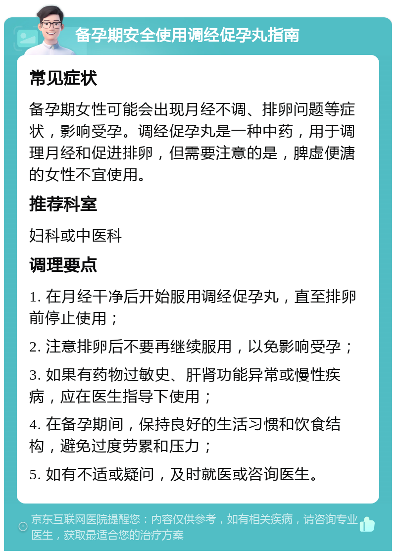 备孕期安全使用调经促孕丸指南 常见症状 备孕期女性可能会出现月经不调、排卵问题等症状，影响受孕。调经促孕丸是一种中药，用于调理月经和促进排卵，但需要注意的是，脾虚便溏的女性不宜使用。 推荐科室 妇科或中医科 调理要点 1. 在月经干净后开始服用调经促孕丸，直至排卵前停止使用； 2. 注意排卵后不要再继续服用，以免影响受孕； 3. 如果有药物过敏史、肝肾功能异常或慢性疾病，应在医生指导下使用； 4. 在备孕期间，保持良好的生活习惯和饮食结构，避免过度劳累和压力； 5. 如有不适或疑问，及时就医或咨询医生。