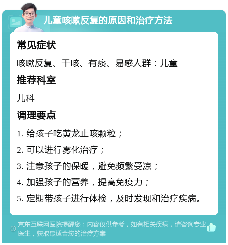 儿童咳嗽反复的原因和治疗方法 常见症状 咳嗽反复、干咳、有痰、易感人群：儿童 推荐科室 儿科 调理要点 1. 给孩子吃黄龙止咳颗粒； 2. 可以进行雾化治疗； 3. 注意孩子的保暖，避免频繁受凉； 4. 加强孩子的营养，提高免疫力； 5. 定期带孩子进行体检，及时发现和治疗疾病。