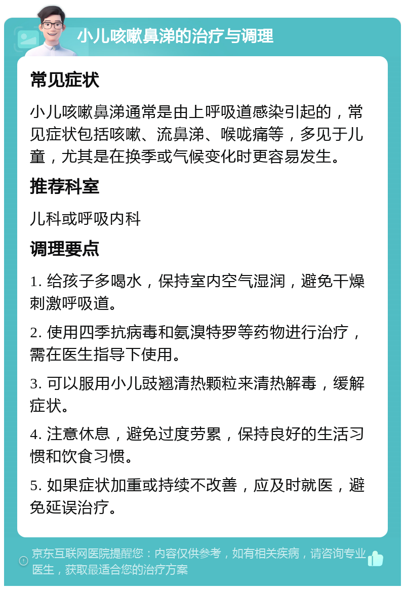 小儿咳嗽鼻涕的治疗与调理 常见症状 小儿咳嗽鼻涕通常是由上呼吸道感染引起的，常见症状包括咳嗽、流鼻涕、喉咙痛等，多见于儿童，尤其是在换季或气候变化时更容易发生。 推荐科室 儿科或呼吸内科 调理要点 1. 给孩子多喝水，保持室内空气湿润，避免干燥刺激呼吸道。 2. 使用四季抗病毒和氨溴特罗等药物进行治疗，需在医生指导下使用。 3. 可以服用小儿豉翘清热颗粒来清热解毒，缓解症状。 4. 注意休息，避免过度劳累，保持良好的生活习惯和饮食习惯。 5. 如果症状加重或持续不改善，应及时就医，避免延误治疗。