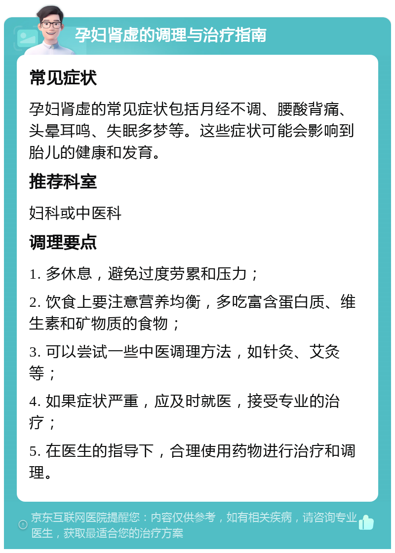 孕妇肾虚的调理与治疗指南 常见症状 孕妇肾虚的常见症状包括月经不调、腰酸背痛、头晕耳鸣、失眠多梦等。这些症状可能会影响到胎儿的健康和发育。 推荐科室 妇科或中医科 调理要点 1. 多休息，避免过度劳累和压力； 2. 饮食上要注意营养均衡，多吃富含蛋白质、维生素和矿物质的食物； 3. 可以尝试一些中医调理方法，如针灸、艾灸等； 4. 如果症状严重，应及时就医，接受专业的治疗； 5. 在医生的指导下，合理使用药物进行治疗和调理。