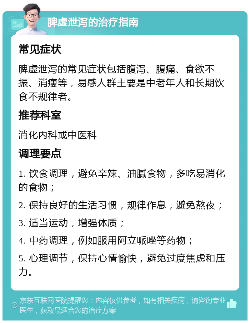 脾虚泄泻的治疗指南 常见症状 脾虚泄泻的常见症状包括腹泻、腹痛、食欲不振、消瘦等，易感人群主要是中老年人和长期饮食不规律者。 推荐科室 消化内科或中医科 调理要点 1. 饮食调理，避免辛辣、油腻食物，多吃易消化的食物； 2. 保持良好的生活习惯，规律作息，避免熬夜； 3. 适当运动，增强体质； 4. 中药调理，例如服用阿立哌唑等药物； 5. 心理调节，保持心情愉快，避免过度焦虑和压力。