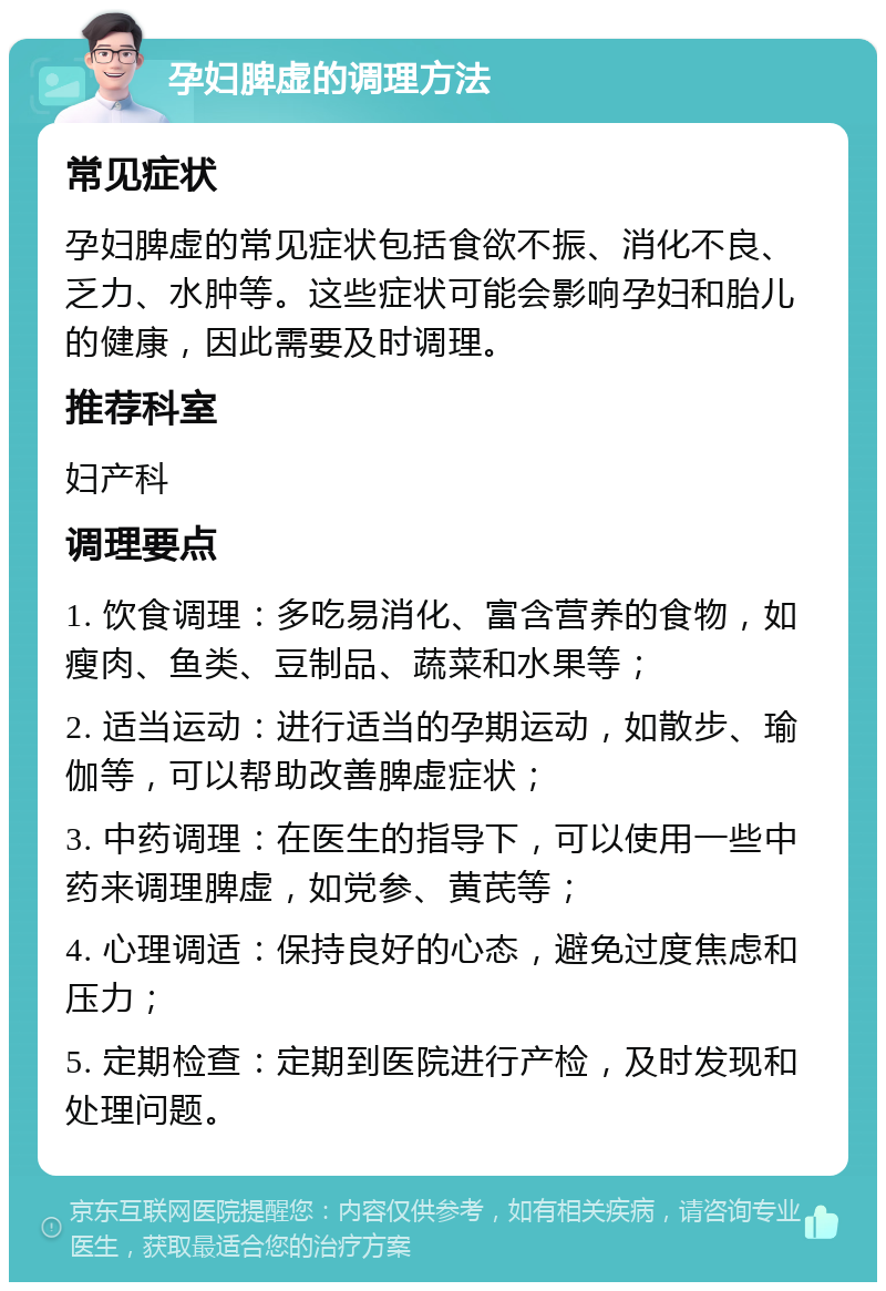 孕妇脾虚的调理方法 常见症状 孕妇脾虚的常见症状包括食欲不振、消化不良、乏力、水肿等。这些症状可能会影响孕妇和胎儿的健康，因此需要及时调理。 推荐科室 妇产科 调理要点 1. 饮食调理：多吃易消化、富含营养的食物，如瘦肉、鱼类、豆制品、蔬菜和水果等； 2. 适当运动：进行适当的孕期运动，如散步、瑜伽等，可以帮助改善脾虚症状； 3. 中药调理：在医生的指导下，可以使用一些中药来调理脾虚，如党参、黄芪等； 4. 心理调适：保持良好的心态，避免过度焦虑和压力； 5. 定期检查：定期到医院进行产检，及时发现和处理问题。