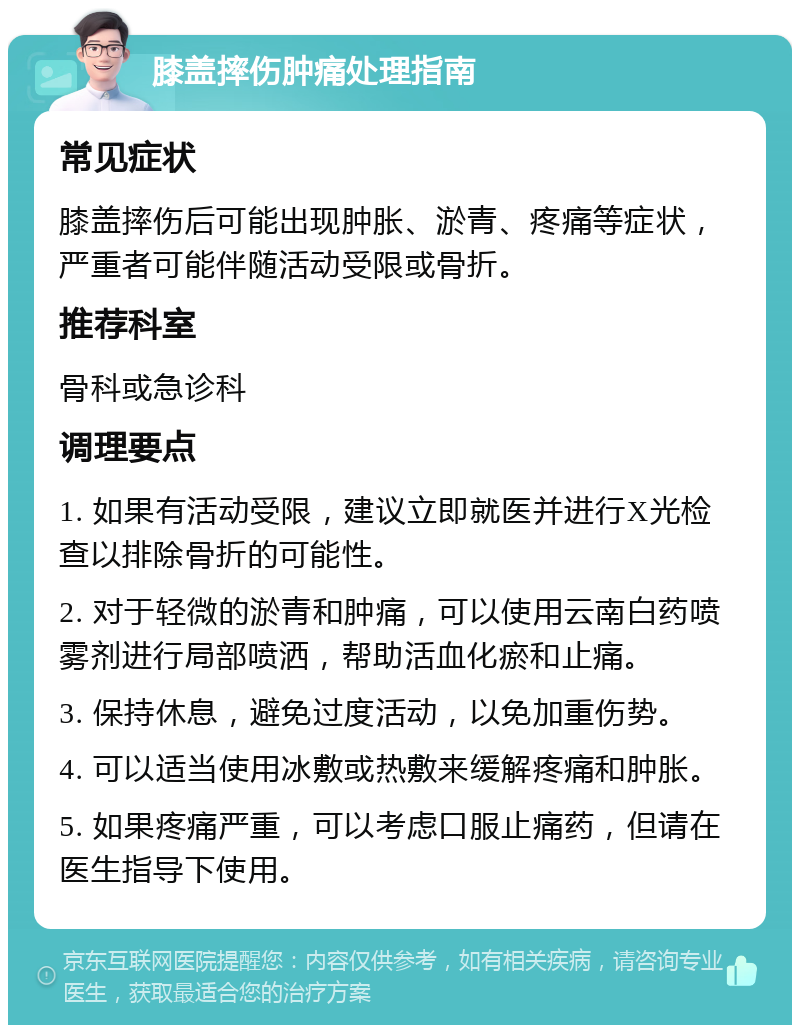 膝盖摔伤肿痛处理指南 常见症状 膝盖摔伤后可能出现肿胀、淤青、疼痛等症状，严重者可能伴随活动受限或骨折。 推荐科室 骨科或急诊科 调理要点 1. 如果有活动受限，建议立即就医并进行X光检查以排除骨折的可能性。 2. 对于轻微的淤青和肿痛，可以使用云南白药喷雾剂进行局部喷洒，帮助活血化瘀和止痛。 3. 保持休息，避免过度活动，以免加重伤势。 4. 可以适当使用冰敷或热敷来缓解疼痛和肿胀。 5. 如果疼痛严重，可以考虑口服止痛药，但请在医生指导下使用。