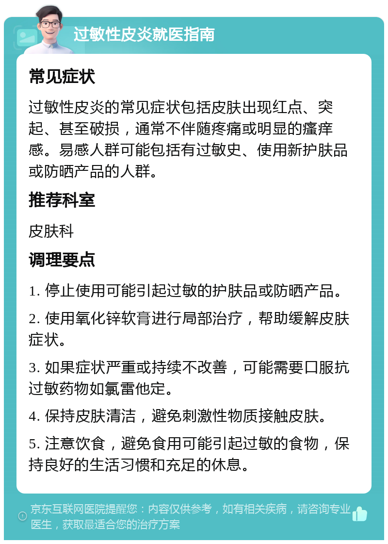 过敏性皮炎就医指南 常见症状 过敏性皮炎的常见症状包括皮肤出现红点、突起、甚至破损，通常不伴随疼痛或明显的瘙痒感。易感人群可能包括有过敏史、使用新护肤品或防晒产品的人群。 推荐科室 皮肤科 调理要点 1. 停止使用可能引起过敏的护肤品或防晒产品。 2. 使用氧化锌软膏进行局部治疗，帮助缓解皮肤症状。 3. 如果症状严重或持续不改善，可能需要口服抗过敏药物如氯雷他定。 4. 保持皮肤清洁，避免刺激性物质接触皮肤。 5. 注意饮食，避免食用可能引起过敏的食物，保持良好的生活习惯和充足的休息。