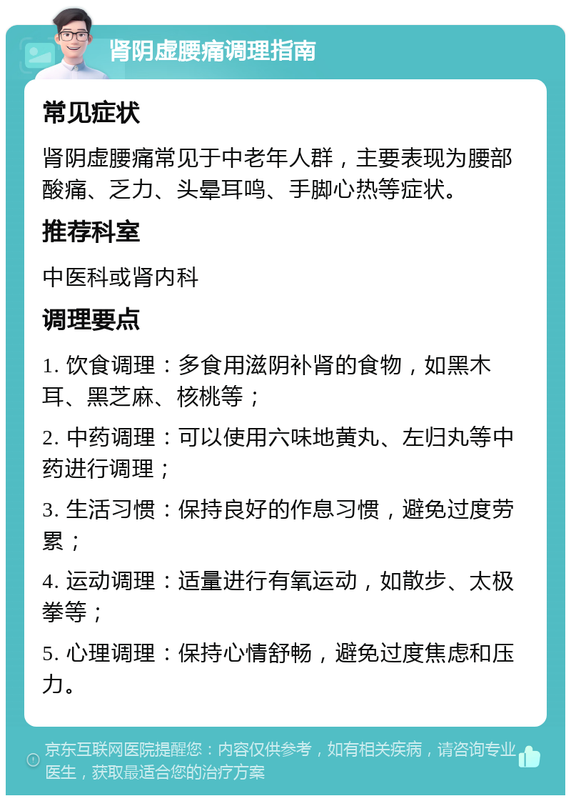 肾阴虚腰痛调理指南 常见症状 肾阴虚腰痛常见于中老年人群，主要表现为腰部酸痛、乏力、头晕耳鸣、手脚心热等症状。 推荐科室 中医科或肾内科 调理要点 1. 饮食调理：多食用滋阴补肾的食物，如黑木耳、黑芝麻、核桃等； 2. 中药调理：可以使用六味地黄丸、左归丸等中药进行调理； 3. 生活习惯：保持良好的作息习惯，避免过度劳累； 4. 运动调理：适量进行有氧运动，如散步、太极拳等； 5. 心理调理：保持心情舒畅，避免过度焦虑和压力。