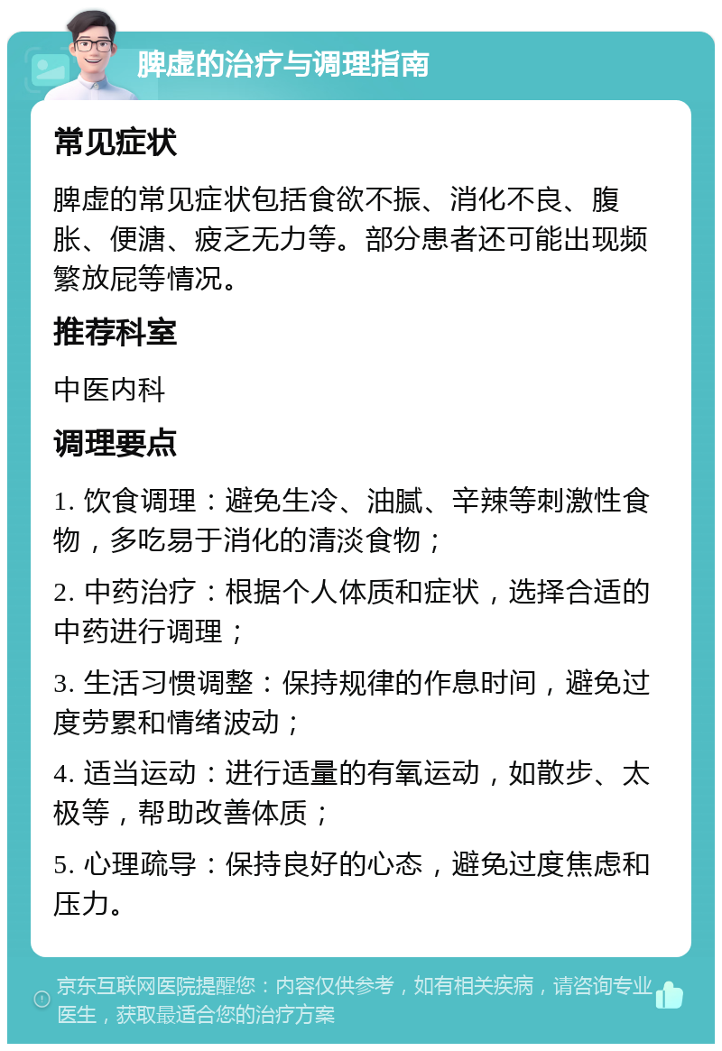 脾虚的治疗与调理指南 常见症状 脾虚的常见症状包括食欲不振、消化不良、腹胀、便溏、疲乏无力等。部分患者还可能出现频繁放屁等情况。 推荐科室 中医内科 调理要点 1. 饮食调理：避免生冷、油腻、辛辣等刺激性食物，多吃易于消化的清淡食物； 2. 中药治疗：根据个人体质和症状，选择合适的中药进行调理； 3. 生活习惯调整：保持规律的作息时间，避免过度劳累和情绪波动； 4. 适当运动：进行适量的有氧运动，如散步、太极等，帮助改善体质； 5. 心理疏导：保持良好的心态，避免过度焦虑和压力。