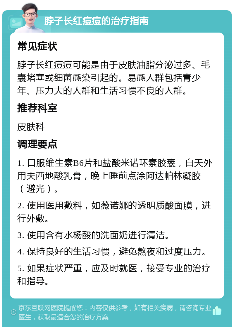 脖子长红痘痘的治疗指南 常见症状 脖子长红痘痘可能是由于皮肤油脂分泌过多、毛囊堵塞或细菌感染引起的。易感人群包括青少年、压力大的人群和生活习惯不良的人群。 推荐科室 皮肤科 调理要点 1. 口服维生素B6片和盐酸米诺环素胶囊，白天外用夫西地酸乳膏，晚上睡前点涂阿达帕林凝胶（避光）。 2. 使用医用敷料，如薇诺娜的透明质酸面膜，进行外敷。 3. 使用含有水杨酸的洗面奶进行清洁。 4. 保持良好的生活习惯，避免熬夜和过度压力。 5. 如果症状严重，应及时就医，接受专业的治疗和指导。