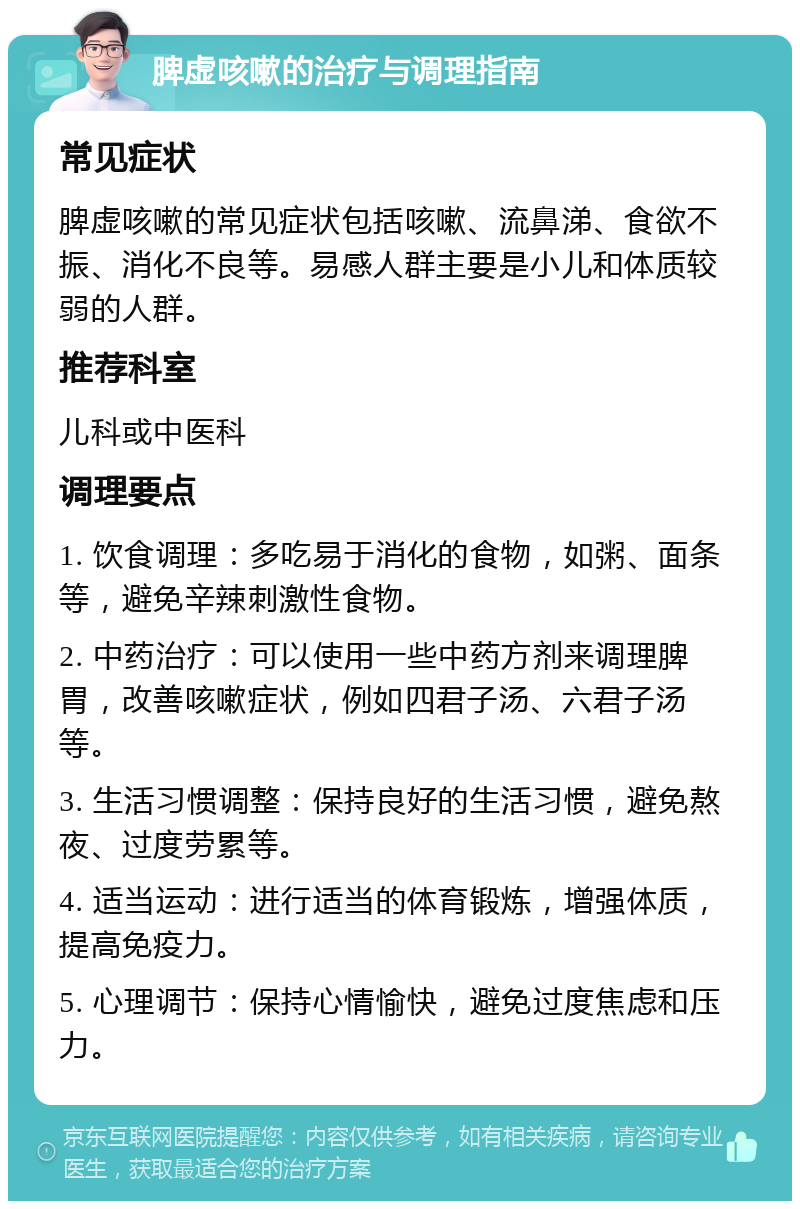 脾虚咳嗽的治疗与调理指南 常见症状 脾虚咳嗽的常见症状包括咳嗽、流鼻涕、食欲不振、消化不良等。易感人群主要是小儿和体质较弱的人群。 推荐科室 儿科或中医科 调理要点 1. 饮食调理：多吃易于消化的食物，如粥、面条等，避免辛辣刺激性食物。 2. 中药治疗：可以使用一些中药方剂来调理脾胃，改善咳嗽症状，例如四君子汤、六君子汤等。 3. 生活习惯调整：保持良好的生活习惯，避免熬夜、过度劳累等。 4. 适当运动：进行适当的体育锻炼，增强体质，提高免疫力。 5. 心理调节：保持心情愉快，避免过度焦虑和压力。