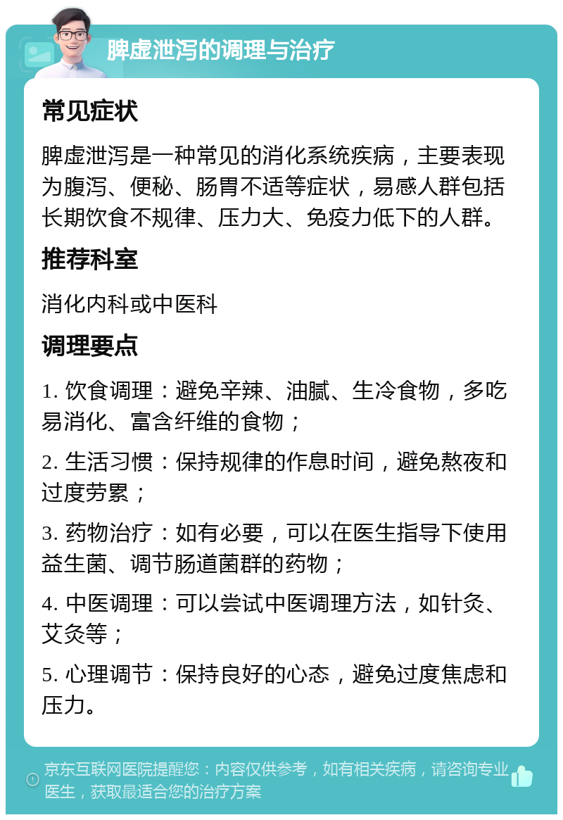 脾虚泄泻的调理与治疗 常见症状 脾虚泄泻是一种常见的消化系统疾病，主要表现为腹泻、便秘、肠胃不适等症状，易感人群包括长期饮食不规律、压力大、免疫力低下的人群。 推荐科室 消化内科或中医科 调理要点 1. 饮食调理：避免辛辣、油腻、生冷食物，多吃易消化、富含纤维的食物； 2. 生活习惯：保持规律的作息时间，避免熬夜和过度劳累； 3. 药物治疗：如有必要，可以在医生指导下使用益生菌、调节肠道菌群的药物； 4. 中医调理：可以尝试中医调理方法，如针灸、艾灸等； 5. 心理调节：保持良好的心态，避免过度焦虑和压力。