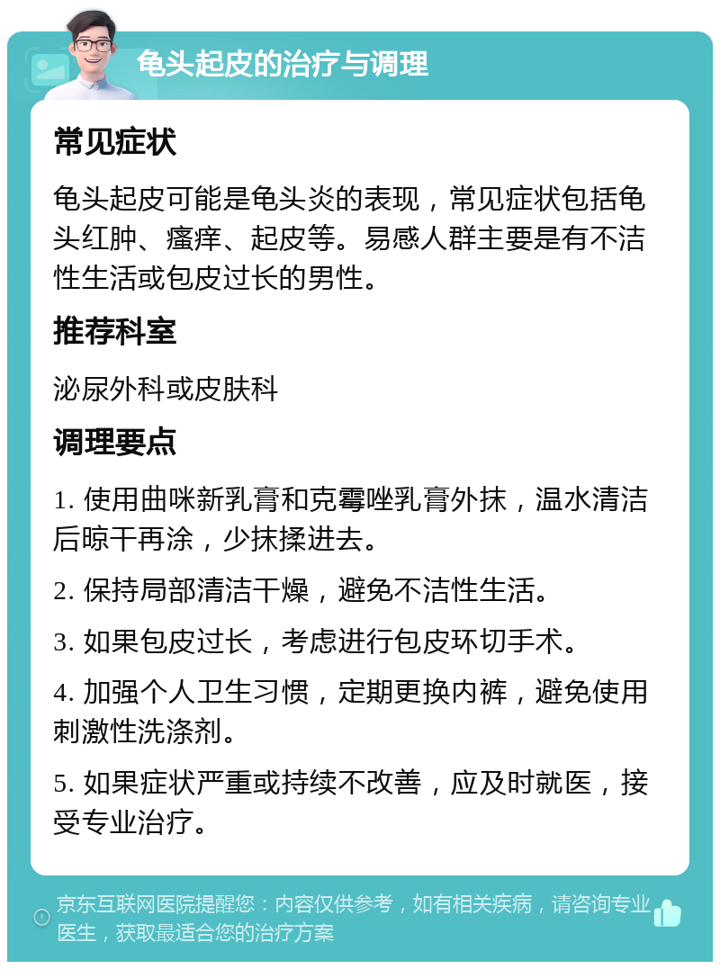 龟头起皮的治疗与调理 常见症状 龟头起皮可能是龟头炎的表现，常见症状包括龟头红肿、瘙痒、起皮等。易感人群主要是有不洁性生活或包皮过长的男性。 推荐科室 泌尿外科或皮肤科 调理要点 1. 使用曲咪新乳膏和克霉唑乳膏外抹，温水清洁后晾干再涂，少抹揉进去。 2. 保持局部清洁干燥，避免不洁性生活。 3. 如果包皮过长，考虑进行包皮环切手术。 4. 加强个人卫生习惯，定期更换内裤，避免使用刺激性洗涤剂。 5. 如果症状严重或持续不改善，应及时就医，接受专业治疗。