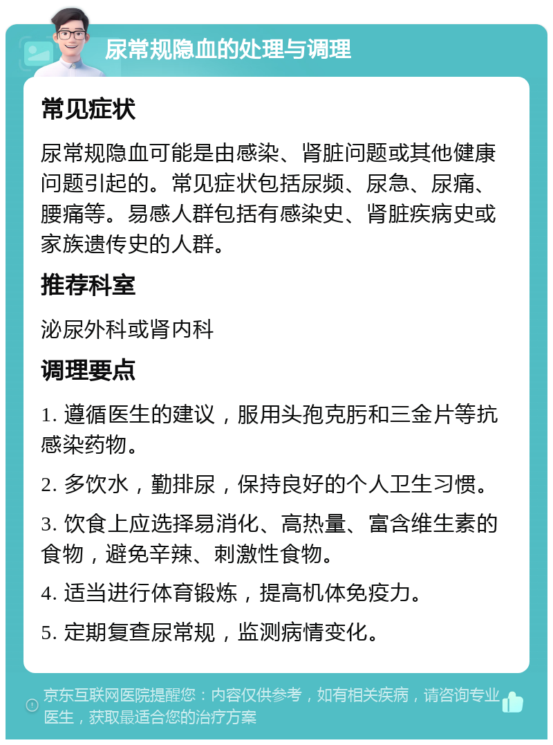 尿常规隐血的处理与调理 常见症状 尿常规隐血可能是由感染、肾脏问题或其他健康问题引起的。常见症状包括尿频、尿急、尿痛、腰痛等。易感人群包括有感染史、肾脏疾病史或家族遗传史的人群。 推荐科室 泌尿外科或肾内科 调理要点 1. 遵循医生的建议，服用头孢克肟和三金片等抗感染药物。 2. 多饮水，勤排尿，保持良好的个人卫生习惯。 3. 饮食上应选择易消化、高热量、富含维生素的食物，避免辛辣、刺激性食物。 4. 适当进行体育锻炼，提高机体免疫力。 5. 定期复查尿常规，监测病情变化。