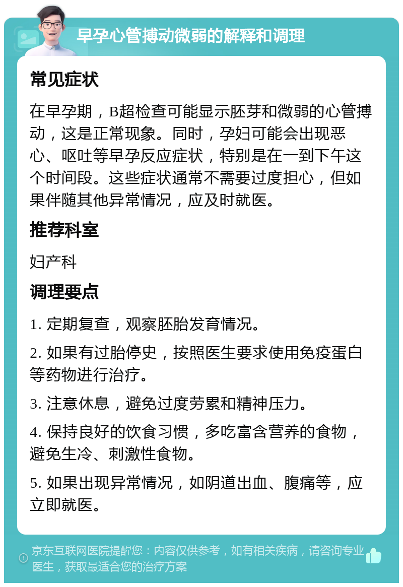 早孕心管搏动微弱的解释和调理 常见症状 在早孕期，B超检查可能显示胚芽和微弱的心管搏动，这是正常现象。同时，孕妇可能会出现恶心、呕吐等早孕反应症状，特别是在一到下午这个时间段。这些症状通常不需要过度担心，但如果伴随其他异常情况，应及时就医。 推荐科室 妇产科 调理要点 1. 定期复查，观察胚胎发育情况。 2. 如果有过胎停史，按照医生要求使用免疫蛋白等药物进行治疗。 3. 注意休息，避免过度劳累和精神压力。 4. 保持良好的饮食习惯，多吃富含营养的食物，避免生冷、刺激性食物。 5. 如果出现异常情况，如阴道出血、腹痛等，应立即就医。