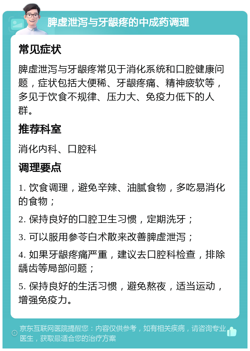 脾虚泄泻与牙龈疼的中成药调理 常见症状 脾虚泄泻与牙龈疼常见于消化系统和口腔健康问题，症状包括大便稀、牙龈疼痛、精神疲软等，多见于饮食不规律、压力大、免疫力低下的人群。 推荐科室 消化内科、口腔科 调理要点 1. 饮食调理，避免辛辣、油腻食物，多吃易消化的食物； 2. 保持良好的口腔卫生习惯，定期洗牙； 3. 可以服用参苓白术散来改善脾虚泄泻； 4. 如果牙龈疼痛严重，建议去口腔科检查，排除龋齿等局部问题； 5. 保持良好的生活习惯，避免熬夜，适当运动，增强免疫力。