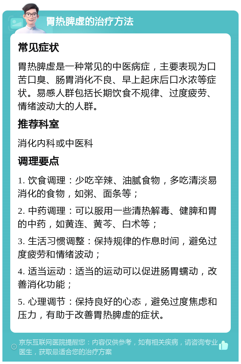 胃热脾虚的治疗方法 常见症状 胃热脾虚是一种常见的中医病症，主要表现为口苦口臭、肠胃消化不良、早上起床后口水浓等症状。易感人群包括长期饮食不规律、过度疲劳、情绪波动大的人群。 推荐科室 消化内科或中医科 调理要点 1. 饮食调理：少吃辛辣、油腻食物，多吃清淡易消化的食物，如粥、面条等； 2. 中药调理：可以服用一些清热解毒、健脾和胃的中药，如黄连、黄芩、白术等； 3. 生活习惯调整：保持规律的作息时间，避免过度疲劳和情绪波动； 4. 适当运动：适当的运动可以促进肠胃蠕动，改善消化功能； 5. 心理调节：保持良好的心态，避免过度焦虑和压力，有助于改善胃热脾虚的症状。