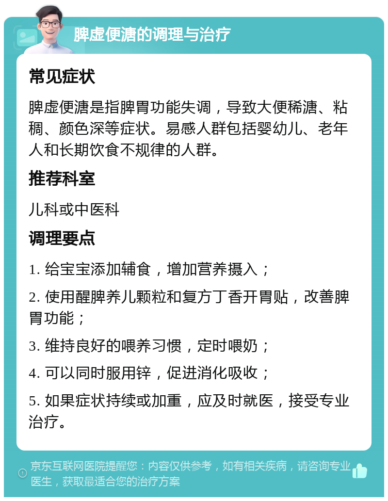 脾虚便溏的调理与治疗 常见症状 脾虚便溏是指脾胃功能失调，导致大便稀溏、粘稠、颜色深等症状。易感人群包括婴幼儿、老年人和长期饮食不规律的人群。 推荐科室 儿科或中医科 调理要点 1. 给宝宝添加辅食，增加营养摄入； 2. 使用醒脾养儿颗粒和复方丁香开胃贴，改善脾胃功能； 3. 维持良好的喂养习惯，定时喂奶； 4. 可以同时服用锌，促进消化吸收； 5. 如果症状持续或加重，应及时就医，接受专业治疗。