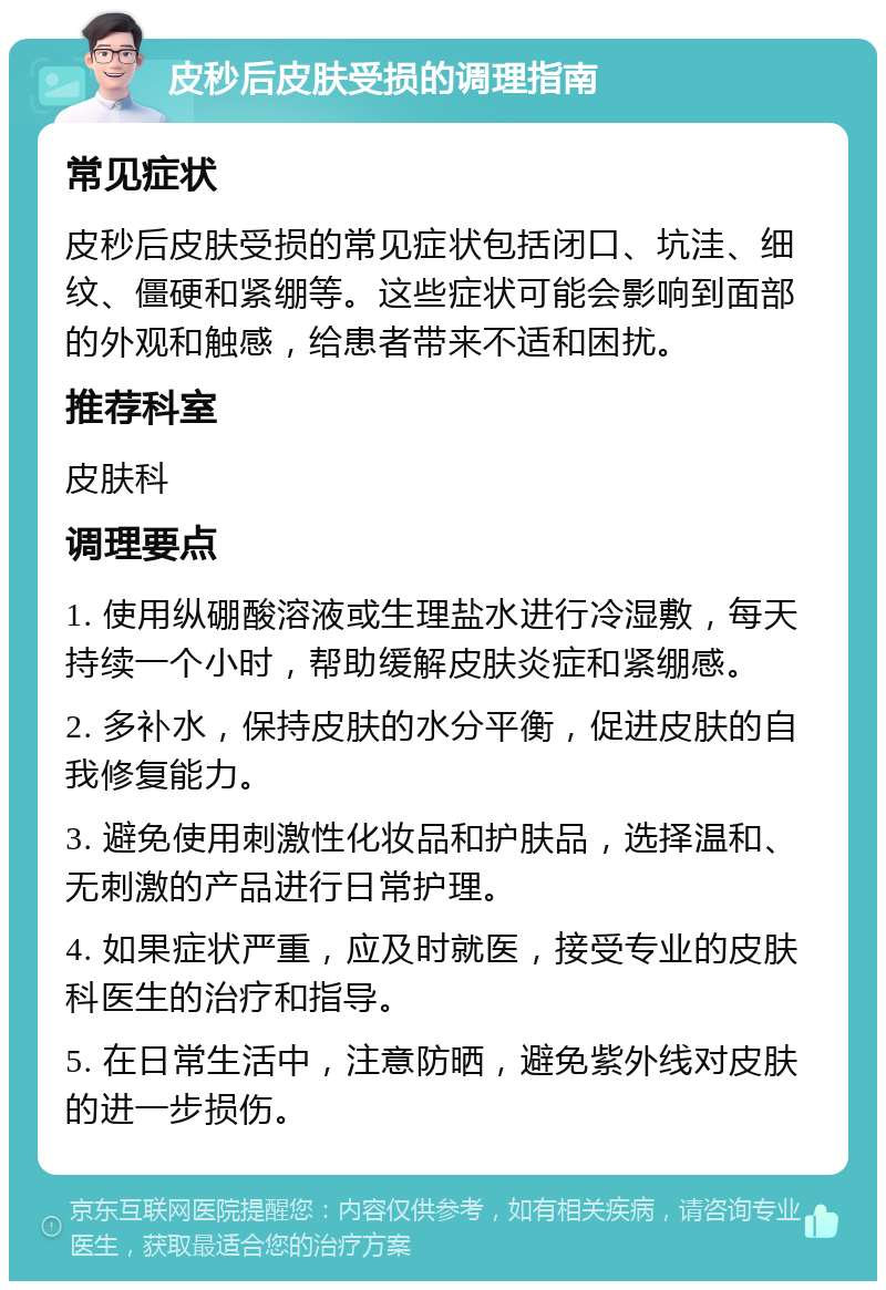 皮秒后皮肤受损的调理指南 常见症状 皮秒后皮肤受损的常见症状包括闭口、坑洼、细纹、僵硬和紧绷等。这些症状可能会影响到面部的外观和触感，给患者带来不适和困扰。 推荐科室 皮肤科 调理要点 1. 使用纵硼酸溶液或生理盐水进行冷湿敷，每天持续一个小时，帮助缓解皮肤炎症和紧绷感。 2. 多补水，保持皮肤的水分平衡，促进皮肤的自我修复能力。 3. 避免使用刺激性化妆品和护肤品，选择温和、无刺激的产品进行日常护理。 4. 如果症状严重，应及时就医，接受专业的皮肤科医生的治疗和指导。 5. 在日常生活中，注意防晒，避免紫外线对皮肤的进一步损伤。