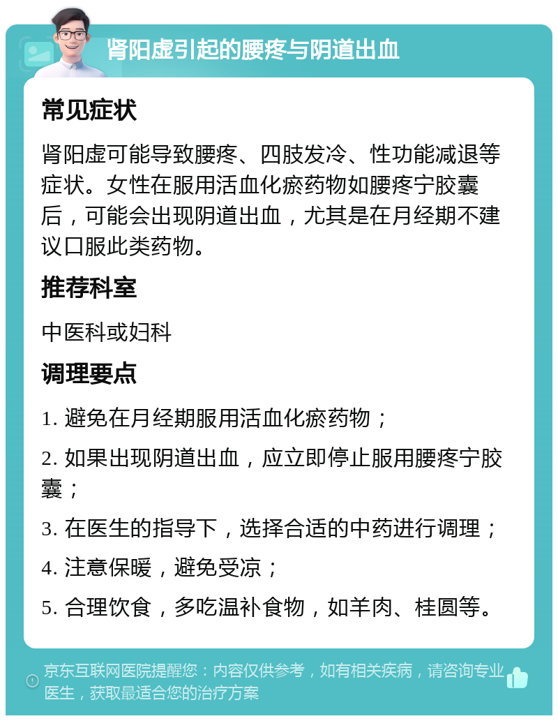 肾阳虚引起的腰疼与阴道出血 常见症状 肾阳虚可能导致腰疼、四肢发冷、性功能减退等症状。女性在服用活血化瘀药物如腰疼宁胶囊后，可能会出现阴道出血，尤其是在月经期不建议口服此类药物。 推荐科室 中医科或妇科 调理要点 1. 避免在月经期服用活血化瘀药物； 2. 如果出现阴道出血，应立即停止服用腰疼宁胶囊； 3. 在医生的指导下，选择合适的中药进行调理； 4. 注意保暖，避免受凉； 5. 合理饮食，多吃温补食物，如羊肉、桂圆等。