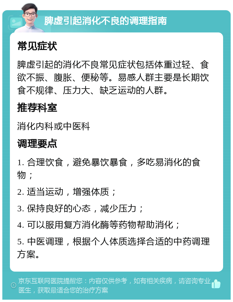 脾虚引起消化不良的调理指南 常见症状 脾虚引起的消化不良常见症状包括体重过轻、食欲不振、腹胀、便秘等。易感人群主要是长期饮食不规律、压力大、缺乏运动的人群。 推荐科室 消化内科或中医科 调理要点 1. 合理饮食，避免暴饮暴食，多吃易消化的食物； 2. 适当运动，增强体质； 3. 保持良好的心态，减少压力； 4. 可以服用复方消化酶等药物帮助消化； 5. 中医调理，根据个人体质选择合适的中药调理方案。