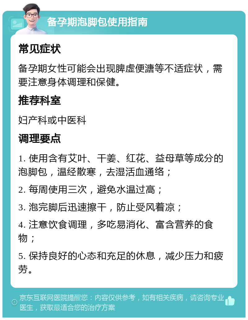 备孕期泡脚包使用指南 常见症状 备孕期女性可能会出现脾虚便溏等不适症状，需要注意身体调理和保健。 推荐科室 妇产科或中医科 调理要点 1. 使用含有艾叶、干姜、红花、益母草等成分的泡脚包，温经散寒，去湿活血通络； 2. 每周使用三次，避免水温过高； 3. 泡完脚后迅速擦干，防止受风着凉； 4. 注意饮食调理，多吃易消化、富含营养的食物； 5. 保持良好的心态和充足的休息，减少压力和疲劳。