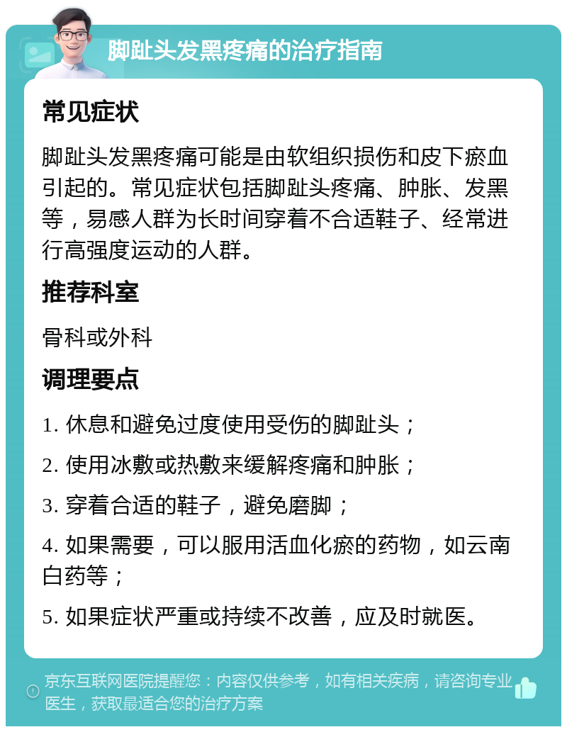 脚趾头发黑疼痛的治疗指南 常见症状 脚趾头发黑疼痛可能是由软组织损伤和皮下瘀血引起的。常见症状包括脚趾头疼痛、肿胀、发黑等，易感人群为长时间穿着不合适鞋子、经常进行高强度运动的人群。 推荐科室 骨科或外科 调理要点 1. 休息和避免过度使用受伤的脚趾头； 2. 使用冰敷或热敷来缓解疼痛和肿胀； 3. 穿着合适的鞋子，避免磨脚； 4. 如果需要，可以服用活血化瘀的药物，如云南白药等； 5. 如果症状严重或持续不改善，应及时就医。