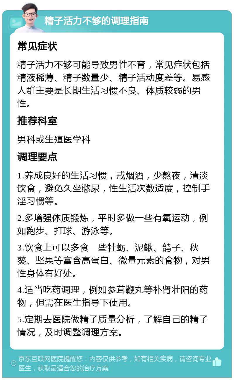 精子活力不够的调理指南 常见症状 精子活力不够可能导致男性不育，常见症状包括精液稀薄、精子数量少、精子活动度差等。易感人群主要是长期生活习惯不良、体质较弱的男性。 推荐科室 男科或生殖医学科 调理要点 1.养成良好的生活习惯，戒烟酒，少熬夜，清淡饮食，避免久坐憋尿，性生活次数适度，控制手淫习惯等。 2.多增强体质锻炼，平时多做一些有氧运动，例如跑步、打球、游泳等。 3.饮食上可以多食一些牡蛎、泥鳅、鸽子、秋葵、坚果等富含高蛋白、微量元素的食物，对男性身体有好处。 4.适当吃药调理，例如参茸鞭丸等补肾壮阳的药物，但需在医生指导下使用。 5.定期去医院做精子质量分析，了解自己的精子情况，及时调整调理方案。