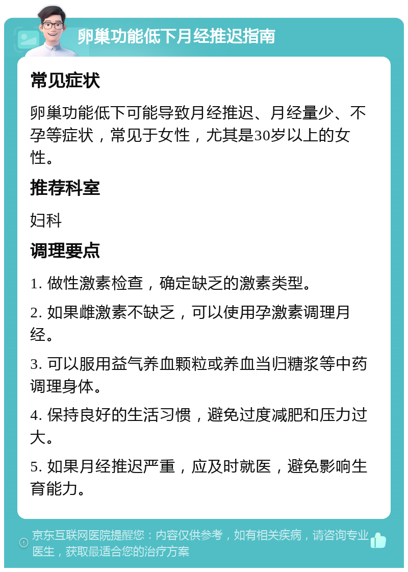 卵巢功能低下月经推迟指南 常见症状 卵巢功能低下可能导致月经推迟、月经量少、不孕等症状，常见于女性，尤其是30岁以上的女性。 推荐科室 妇科 调理要点 1. 做性激素检查，确定缺乏的激素类型。 2. 如果雌激素不缺乏，可以使用孕激素调理月经。 3. 可以服用益气养血颗粒或养血当归糖浆等中药调理身体。 4. 保持良好的生活习惯，避免过度减肥和压力过大。 5. 如果月经推迟严重，应及时就医，避免影响生育能力。