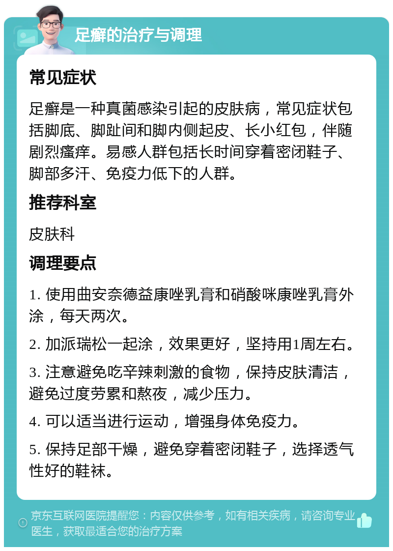 足癣的治疗与调理 常见症状 足癣是一种真菌感染引起的皮肤病，常见症状包括脚底、脚趾间和脚内侧起皮、长小红包，伴随剧烈瘙痒。易感人群包括长时间穿着密闭鞋子、脚部多汗、免疫力低下的人群。 推荐科室 皮肤科 调理要点 1. 使用曲安奈德益康唑乳膏和硝酸咪康唑乳膏外涂，每天两次。 2. 加派瑞松一起涂，效果更好，坚持用1周左右。 3. 注意避免吃辛辣刺激的食物，保持皮肤清洁，避免过度劳累和熬夜，减少压力。 4. 可以适当进行运动，增强身体免疫力。 5. 保持足部干燥，避免穿着密闭鞋子，选择透气性好的鞋袜。