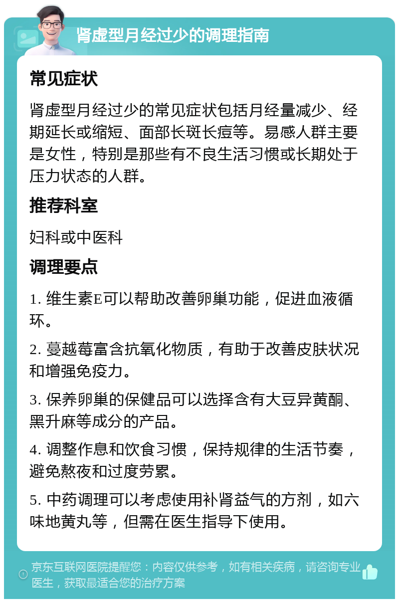 肾虚型月经过少的调理指南 常见症状 肾虚型月经过少的常见症状包括月经量减少、经期延长或缩短、面部长斑长痘等。易感人群主要是女性，特别是那些有不良生活习惯或长期处于压力状态的人群。 推荐科室 妇科或中医科 调理要点 1. 维生素E可以帮助改善卵巢功能，促进血液循环。 2. 蔓越莓富含抗氧化物质，有助于改善皮肤状况和增强免疫力。 3. 保养卵巢的保健品可以选择含有大豆异黄酮、黑升麻等成分的产品。 4. 调整作息和饮食习惯，保持规律的生活节奏，避免熬夜和过度劳累。 5. 中药调理可以考虑使用补肾益气的方剂，如六味地黄丸等，但需在医生指导下使用。