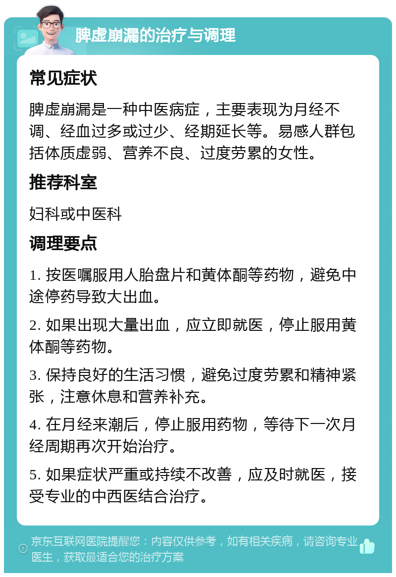 脾虚崩漏的治疗与调理 常见症状 脾虚崩漏是一种中医病症，主要表现为月经不调、经血过多或过少、经期延长等。易感人群包括体质虚弱、营养不良、过度劳累的女性。 推荐科室 妇科或中医科 调理要点 1. 按医嘱服用人胎盘片和黄体酮等药物，避免中途停药导致大出血。 2. 如果出现大量出血，应立即就医，停止服用黄体酮等药物。 3. 保持良好的生活习惯，避免过度劳累和精神紧张，注意休息和营养补充。 4. 在月经来潮后，停止服用药物，等待下一次月经周期再次开始治疗。 5. 如果症状严重或持续不改善，应及时就医，接受专业的中西医结合治疗。