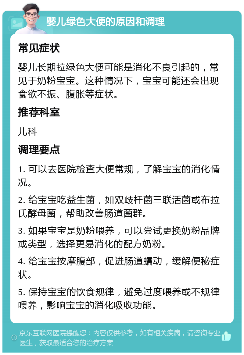 婴儿绿色大便的原因和调理 常见症状 婴儿长期拉绿色大便可能是消化不良引起的，常见于奶粉宝宝。这种情况下，宝宝可能还会出现食欲不振、腹胀等症状。 推荐科室 儿科 调理要点 1. 可以去医院检查大便常规，了解宝宝的消化情况。 2. 给宝宝吃益生菌，如双歧杆菌三联活菌或布拉氏酵母菌，帮助改善肠道菌群。 3. 如果宝宝是奶粉喂养，可以尝试更换奶粉品牌或类型，选择更易消化的配方奶粉。 4. 给宝宝按摩腹部，促进肠道蠕动，缓解便秘症状。 5. 保持宝宝的饮食规律，避免过度喂养或不规律喂养，影响宝宝的消化吸收功能。