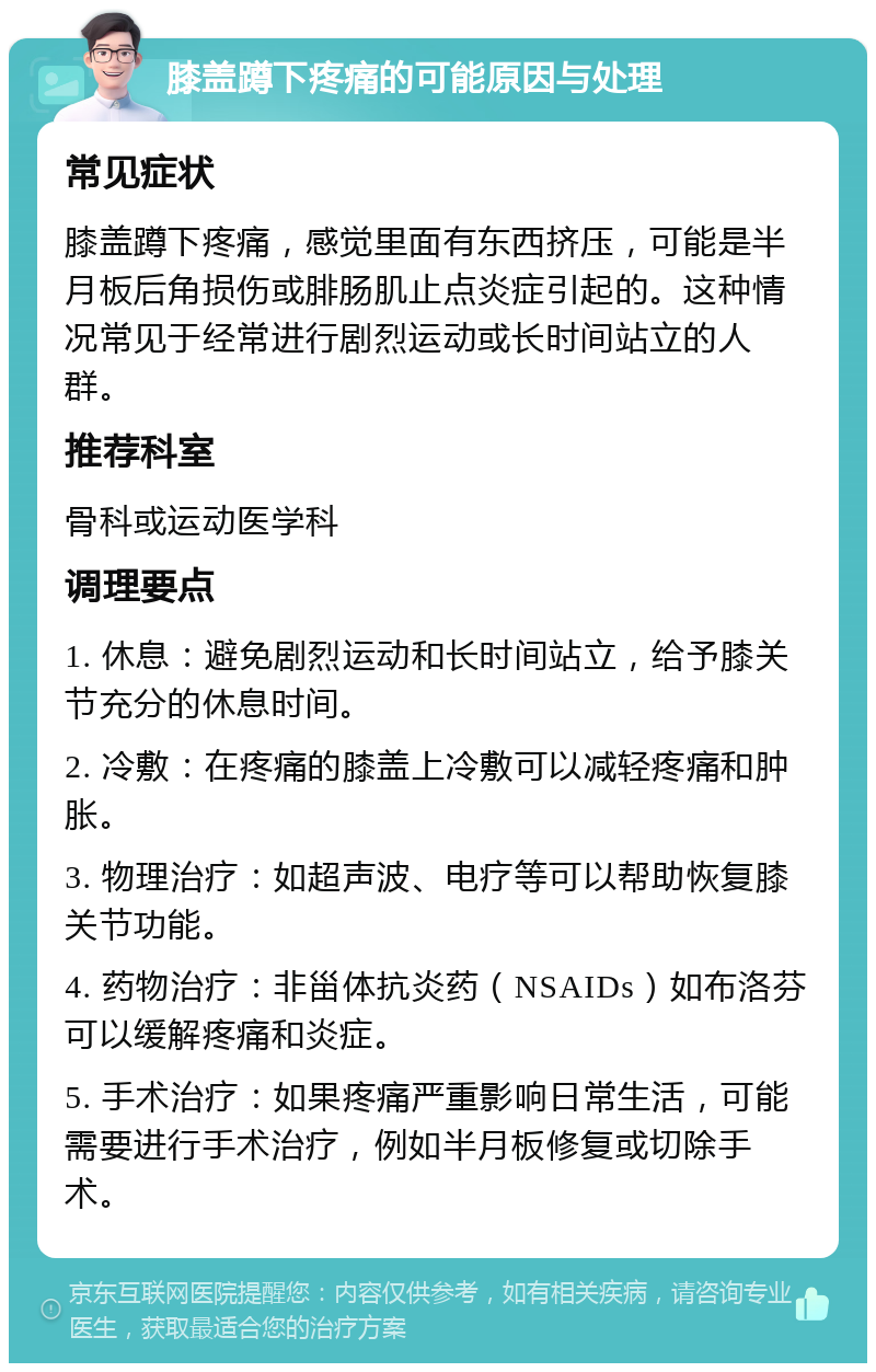 膝盖蹲下疼痛的可能原因与处理 常见症状 膝盖蹲下疼痛，感觉里面有东西挤压，可能是半月板后角损伤或腓肠肌止点炎症引起的。这种情况常见于经常进行剧烈运动或长时间站立的人群。 推荐科室 骨科或运动医学科 调理要点 1. 休息：避免剧烈运动和长时间站立，给予膝关节充分的休息时间。 2. 冷敷：在疼痛的膝盖上冷敷可以减轻疼痛和肿胀。 3. 物理治疗：如超声波、电疗等可以帮助恢复膝关节功能。 4. 药物治疗：非甾体抗炎药（NSAIDs）如布洛芬可以缓解疼痛和炎症。 5. 手术治疗：如果疼痛严重影响日常生活，可能需要进行手术治疗，例如半月板修复或切除手术。