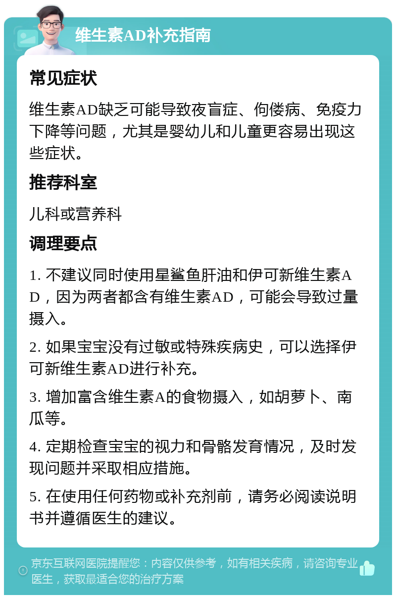 维生素AD补充指南 常见症状 维生素AD缺乏可能导致夜盲症、佝偻病、免疫力下降等问题，尤其是婴幼儿和儿童更容易出现这些症状。 推荐科室 儿科或营养科 调理要点 1. 不建议同时使用星鲨鱼肝油和伊可新维生素AD，因为两者都含有维生素AD，可能会导致过量摄入。 2. 如果宝宝没有过敏或特殊疾病史，可以选择伊可新维生素AD进行补充。 3. 增加富含维生素A的食物摄入，如胡萝卜、南瓜等。 4. 定期检查宝宝的视力和骨骼发育情况，及时发现问题并采取相应措施。 5. 在使用任何药物或补充剂前，请务必阅读说明书并遵循医生的建议。