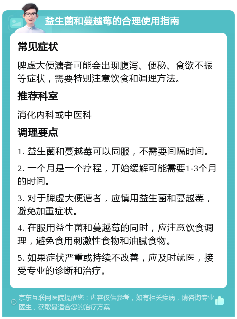 益生菌和蔓越莓的合理使用指南 常见症状 脾虚大便溏者可能会出现腹泻、便秘、食欲不振等症状，需要特别注意饮食和调理方法。 推荐科室 消化内科或中医科 调理要点 1. 益生菌和蔓越莓可以同服，不需要间隔时间。 2. 一个月是一个疗程，开始缓解可能需要1-3个月的时间。 3. 对于脾虚大便溏者，应慎用益生菌和蔓越莓，避免加重症状。 4. 在服用益生菌和蔓越莓的同时，应注意饮食调理，避免食用刺激性食物和油腻食物。 5. 如果症状严重或持续不改善，应及时就医，接受专业的诊断和治疗。