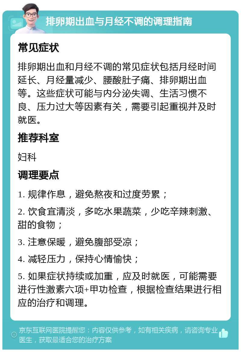 排卵期出血与月经不调的调理指南 常见症状 排卵期出血和月经不调的常见症状包括月经时间延长、月经量减少、腰酸肚子痛、排卵期出血等。这些症状可能与内分泌失调、生活习惯不良、压力过大等因素有关，需要引起重视并及时就医。 推荐科室 妇科 调理要点 1. 规律作息，避免熬夜和过度劳累； 2. 饮食宜清淡，多吃水果蔬菜，少吃辛辣刺激、甜的食物； 3. 注意保暖，避免腹部受凉； 4. 减轻压力，保持心情愉快； 5. 如果症状持续或加重，应及时就医，可能需要进行性激素六项+甲功检查，根据检查结果进行相应的治疗和调理。