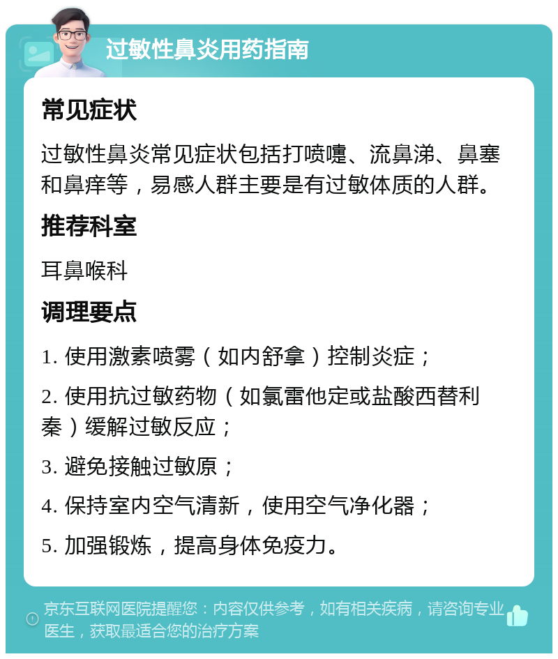 过敏性鼻炎用药指南 常见症状 过敏性鼻炎常见症状包括打喷嚏、流鼻涕、鼻塞和鼻痒等，易感人群主要是有过敏体质的人群。 推荐科室 耳鼻喉科 调理要点 1. 使用激素喷雾（如内舒拿）控制炎症； 2. 使用抗过敏药物（如氯雷他定或盐酸西替利秦）缓解过敏反应； 3. 避免接触过敏原； 4. 保持室内空气清新，使用空气净化器； 5. 加强锻炼，提高身体免疫力。