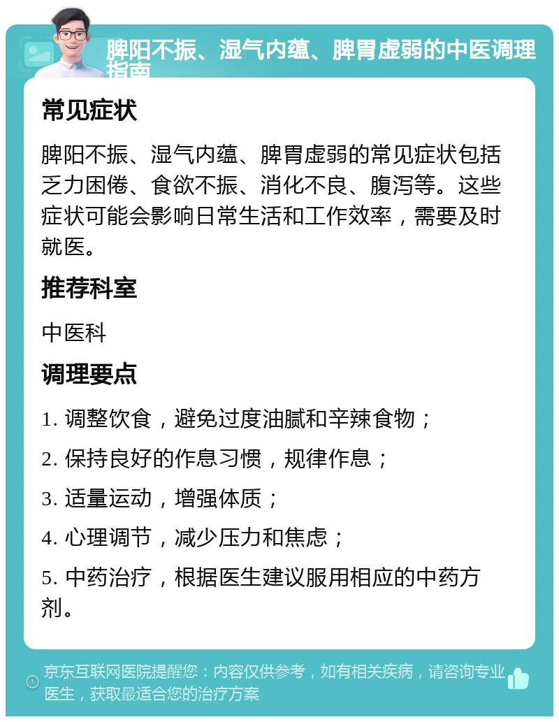 脾阳不振、湿气内蕴、脾胃虚弱的中医调理指南 常见症状 脾阳不振、湿气内蕴、脾胃虚弱的常见症状包括乏力困倦、食欲不振、消化不良、腹泻等。这些症状可能会影响日常生活和工作效率，需要及时就医。 推荐科室 中医科 调理要点 1. 调整饮食，避免过度油腻和辛辣食物； 2. 保持良好的作息习惯，规律作息； 3. 适量运动，增强体质； 4. 心理调节，减少压力和焦虑； 5. 中药治疗，根据医生建议服用相应的中药方剂。