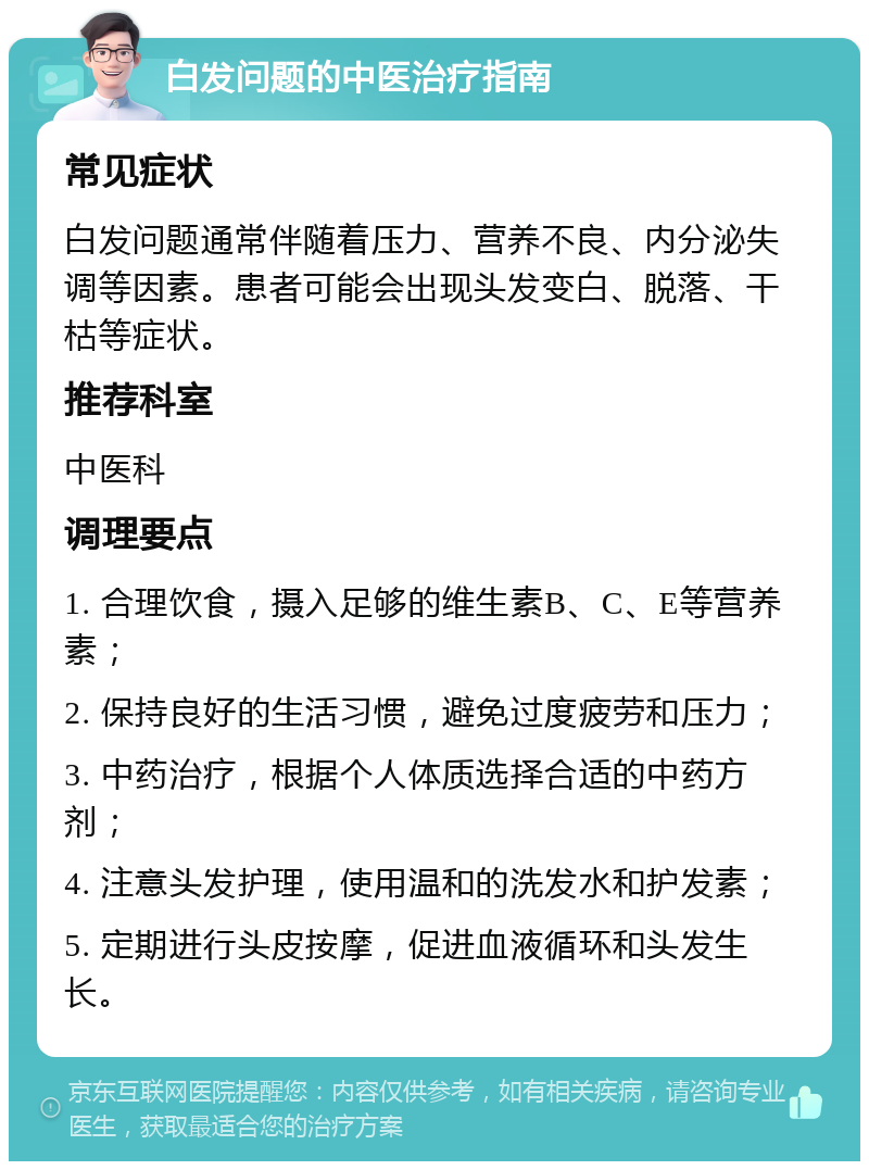 白发问题的中医治疗指南 常见症状 白发问题通常伴随着压力、营养不良、内分泌失调等因素。患者可能会出现头发变白、脱落、干枯等症状。 推荐科室 中医科 调理要点 1. 合理饮食，摄入足够的维生素B、C、E等营养素； 2. 保持良好的生活习惯，避免过度疲劳和压力； 3. 中药治疗，根据个人体质选择合适的中药方剂； 4. 注意头发护理，使用温和的洗发水和护发素； 5. 定期进行头皮按摩，促进血液循环和头发生长。