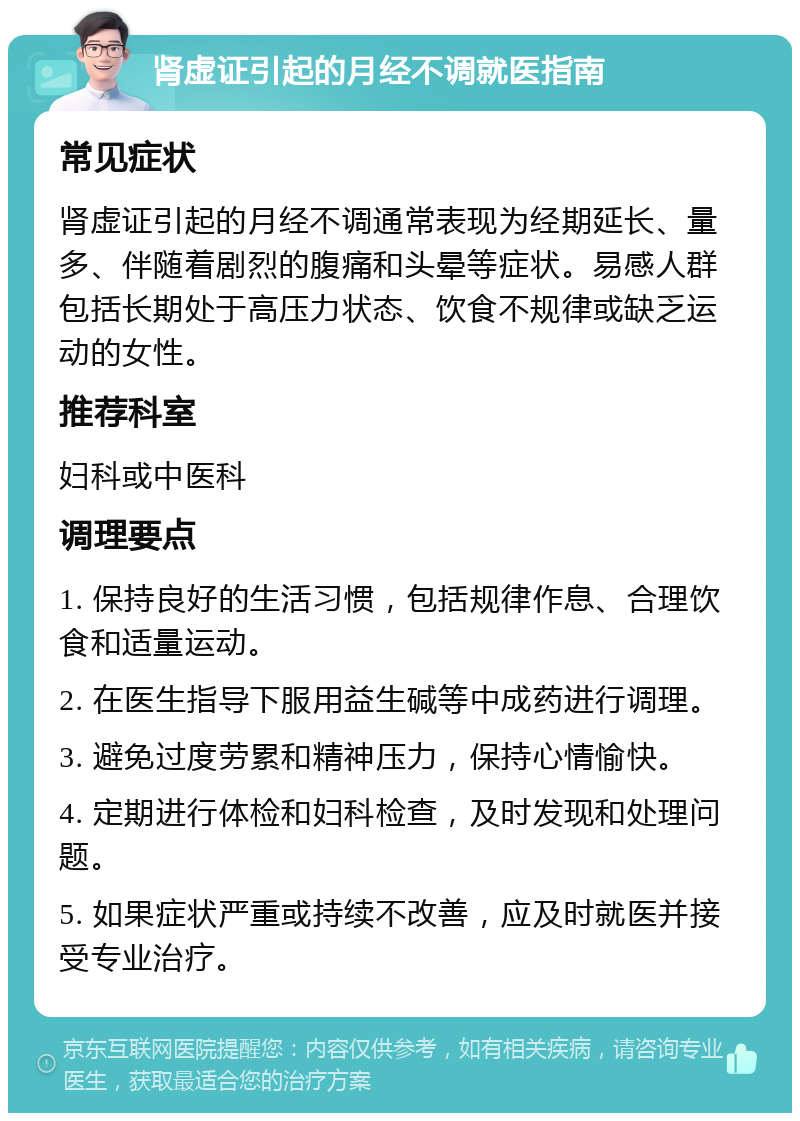 肾虚证引起的月经不调就医指南 常见症状 肾虚证引起的月经不调通常表现为经期延长、量多、伴随着剧烈的腹痛和头晕等症状。易感人群包括长期处于高压力状态、饮食不规律或缺乏运动的女性。 推荐科室 妇科或中医科 调理要点 1. 保持良好的生活习惯，包括规律作息、合理饮食和适量运动。 2. 在医生指导下服用益生碱等中成药进行调理。 3. 避免过度劳累和精神压力，保持心情愉快。 4. 定期进行体检和妇科检查，及时发现和处理问题。 5. 如果症状严重或持续不改善，应及时就医并接受专业治疗。