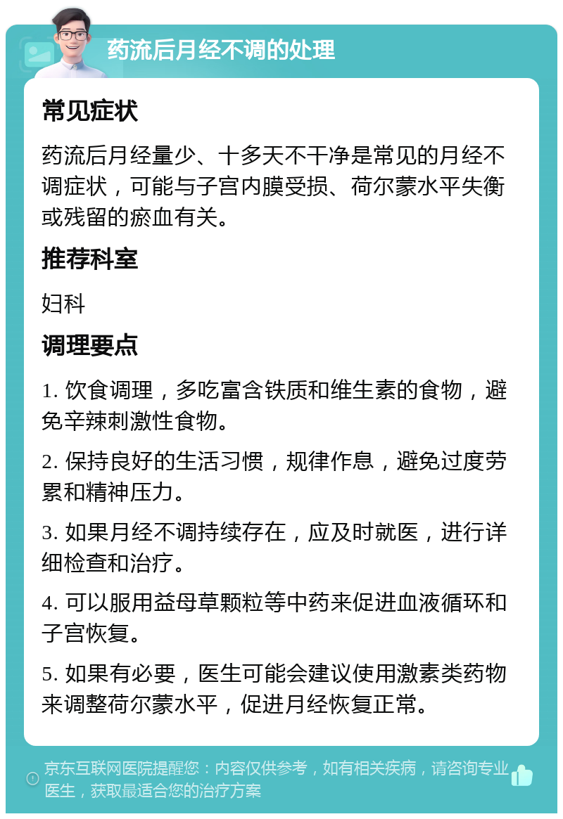 药流后月经不调的处理 常见症状 药流后月经量少、十多天不干净是常见的月经不调症状，可能与子宫内膜受损、荷尔蒙水平失衡或残留的瘀血有关。 推荐科室 妇科 调理要点 1. 饮食调理，多吃富含铁质和维生素的食物，避免辛辣刺激性食物。 2. 保持良好的生活习惯，规律作息，避免过度劳累和精神压力。 3. 如果月经不调持续存在，应及时就医，进行详细检查和治疗。 4. 可以服用益母草颗粒等中药来促进血液循环和子宫恢复。 5. 如果有必要，医生可能会建议使用激素类药物来调整荷尔蒙水平，促进月经恢复正常。