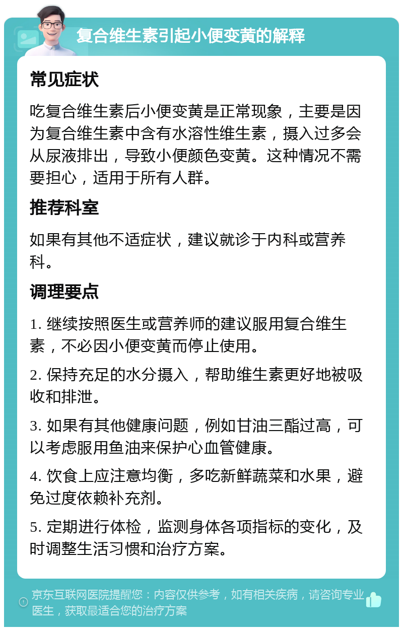 复合维生素引起小便变黄的解释 常见症状 吃复合维生素后小便变黄是正常现象，主要是因为复合维生素中含有水溶性维生素，摄入过多会从尿液排出，导致小便颜色变黄。这种情况不需要担心，适用于所有人群。 推荐科室 如果有其他不适症状，建议就诊于内科或营养科。 调理要点 1. 继续按照医生或营养师的建议服用复合维生素，不必因小便变黄而停止使用。 2. 保持充足的水分摄入，帮助维生素更好地被吸收和排泄。 3. 如果有其他健康问题，例如甘油三酯过高，可以考虑服用鱼油来保护心血管健康。 4. 饮食上应注意均衡，多吃新鲜蔬菜和水果，避免过度依赖补充剂。 5. 定期进行体检，监测身体各项指标的变化，及时调整生活习惯和治疗方案。