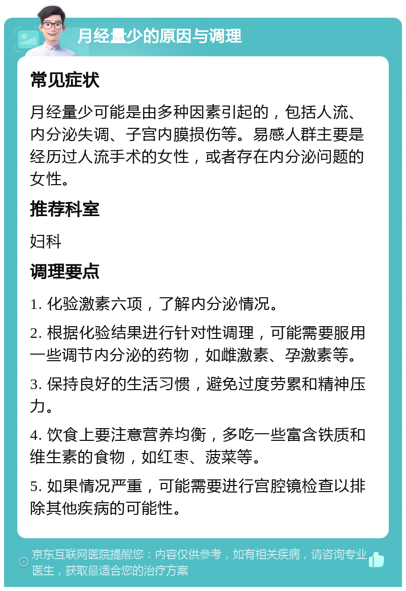 月经量少的原因与调理 常见症状 月经量少可能是由多种因素引起的，包括人流、内分泌失调、子宫内膜损伤等。易感人群主要是经历过人流手术的女性，或者存在内分泌问题的女性。 推荐科室 妇科 调理要点 1. 化验激素六项，了解内分泌情况。 2. 根据化验结果进行针对性调理，可能需要服用一些调节内分泌的药物，如雌激素、孕激素等。 3. 保持良好的生活习惯，避免过度劳累和精神压力。 4. 饮食上要注意营养均衡，多吃一些富含铁质和维生素的食物，如红枣、菠菜等。 5. 如果情况严重，可能需要进行宫腔镜检查以排除其他疾病的可能性。