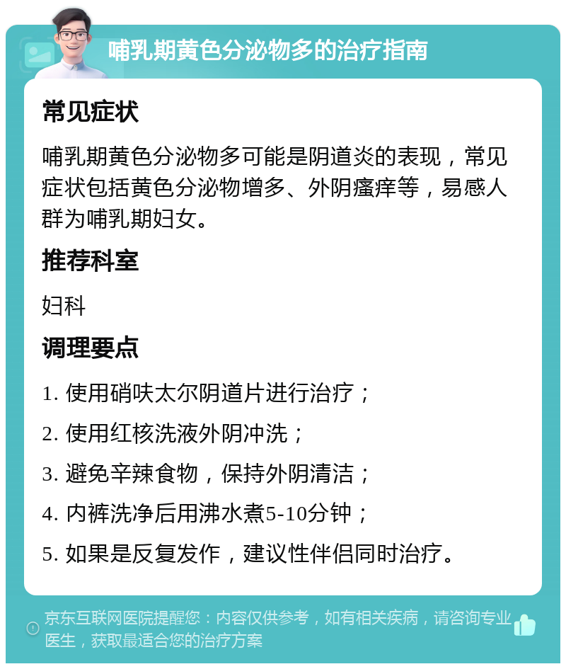 哺乳期黄色分泌物多的治疗指南 常见症状 哺乳期黄色分泌物多可能是阴道炎的表现，常见症状包括黄色分泌物增多、外阴瘙痒等，易感人群为哺乳期妇女。 推荐科室 妇科 调理要点 1. 使用硝呋太尔阴道片进行治疗； 2. 使用红核洗液外阴冲洗； 3. 避免辛辣食物，保持外阴清洁； 4. 内裤洗净后用沸水煮5-10分钟； 5. 如果是反复发作，建议性伴侣同时治疗。