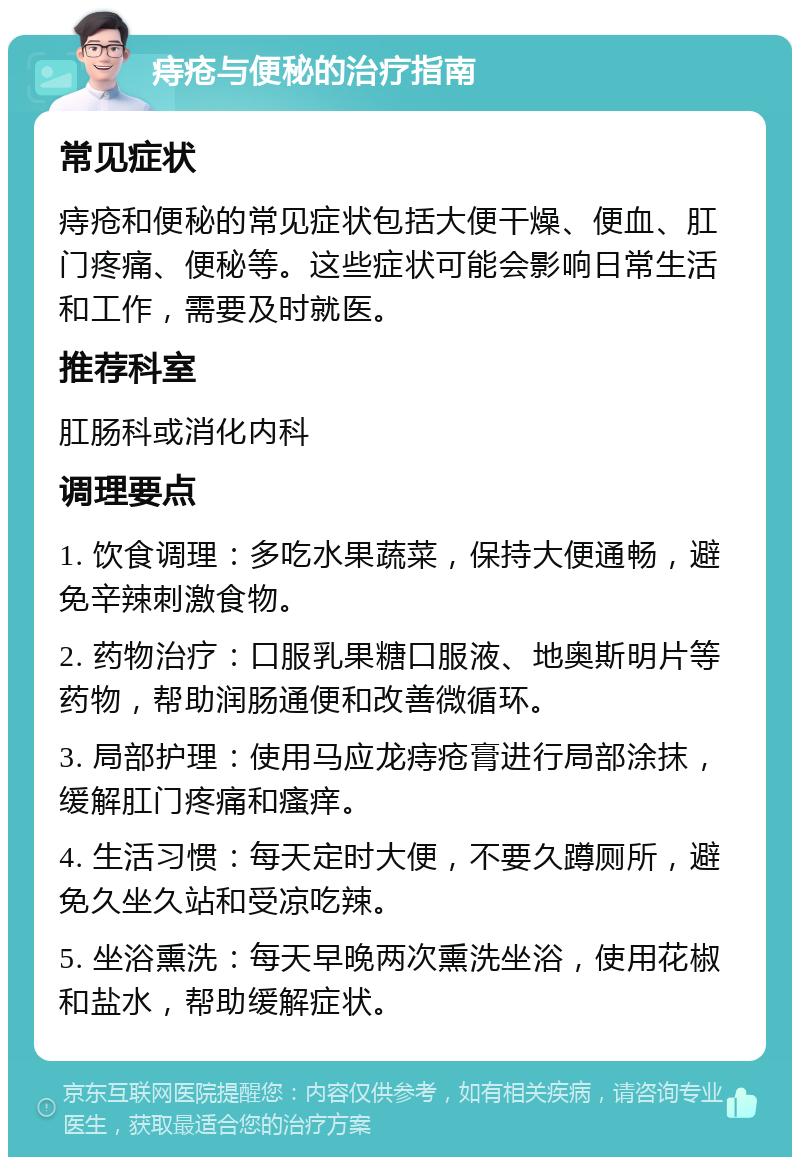 痔疮与便秘的治疗指南 常见症状 痔疮和便秘的常见症状包括大便干燥、便血、肛门疼痛、便秘等。这些症状可能会影响日常生活和工作，需要及时就医。 推荐科室 肛肠科或消化内科 调理要点 1. 饮食调理：多吃水果蔬菜，保持大便通畅，避免辛辣刺激食物。 2. 药物治疗：口服乳果糖口服液、地奥斯明片等药物，帮助润肠通便和改善微循环。 3. 局部护理：使用马应龙痔疮膏进行局部涂抹，缓解肛门疼痛和瘙痒。 4. 生活习惯：每天定时大便，不要久蹲厕所，避免久坐久站和受凉吃辣。 5. 坐浴熏洗：每天早晚两次熏洗坐浴，使用花椒和盐水，帮助缓解症状。