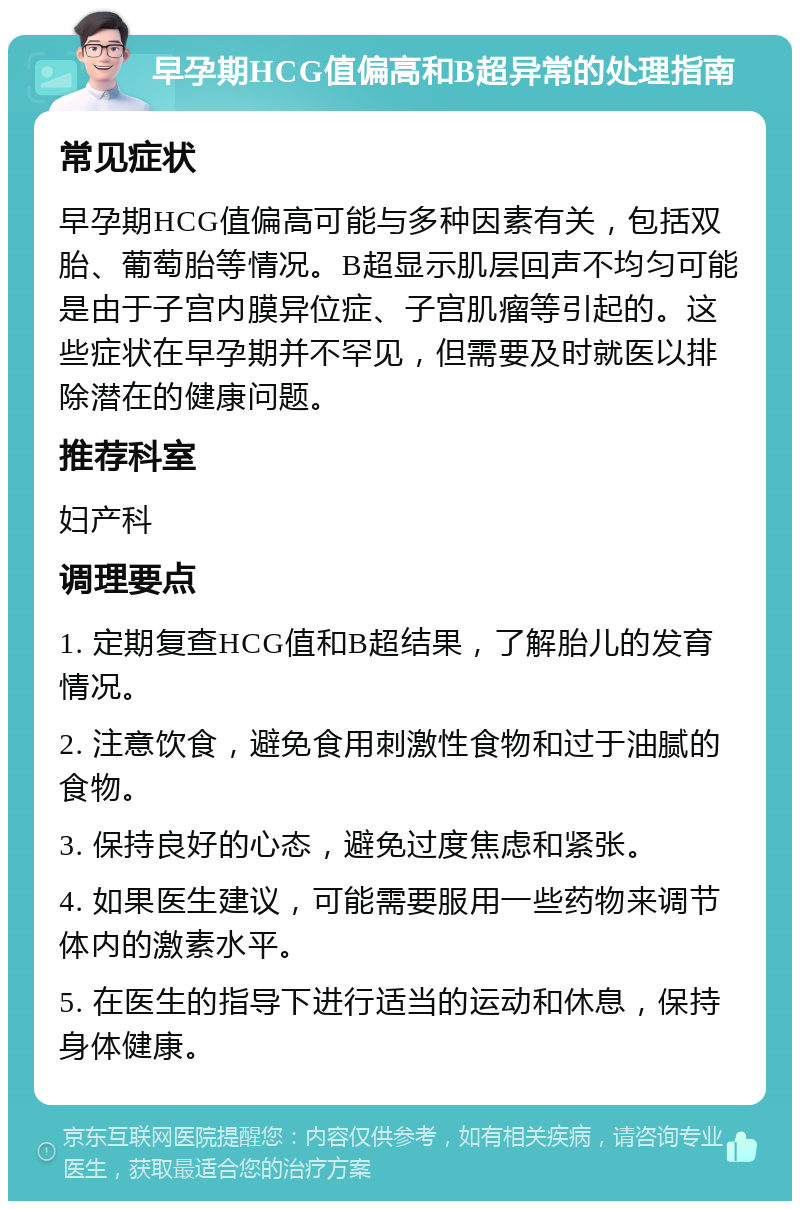 早孕期HCG值偏高和B超异常的处理指南 常见症状 早孕期HCG值偏高可能与多种因素有关，包括双胎、葡萄胎等情况。B超显示肌层回声不均匀可能是由于子宫内膜异位症、子宫肌瘤等引起的。这些症状在早孕期并不罕见，但需要及时就医以排除潜在的健康问题。 推荐科室 妇产科 调理要点 1. 定期复查HCG值和B超结果，了解胎儿的发育情况。 2. 注意饮食，避免食用刺激性食物和过于油腻的食物。 3. 保持良好的心态，避免过度焦虑和紧张。 4. 如果医生建议，可能需要服用一些药物来调节体内的激素水平。 5. 在医生的指导下进行适当的运动和休息，保持身体健康。