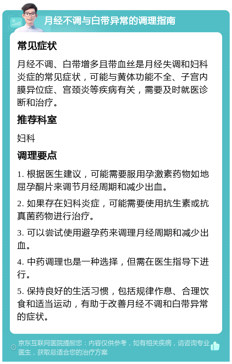 月经不调与白带异常的调理指南 常见症状 月经不调、白带增多且带血丝是月经失调和妇科炎症的常见症状，可能与黄体功能不全、子宫内膜异位症、宫颈炎等疾病有关，需要及时就医诊断和治疗。 推荐科室 妇科 调理要点 1. 根据医生建议，可能需要服用孕激素药物如地屈孕酮片来调节月经周期和减少出血。 2. 如果存在妇科炎症，可能需要使用抗生素或抗真菌药物进行治疗。 3. 可以尝试使用避孕药来调理月经周期和减少出血。 4. 中药调理也是一种选择，但需在医生指导下进行。 5. 保持良好的生活习惯，包括规律作息、合理饮食和适当运动，有助于改善月经不调和白带异常的症状。