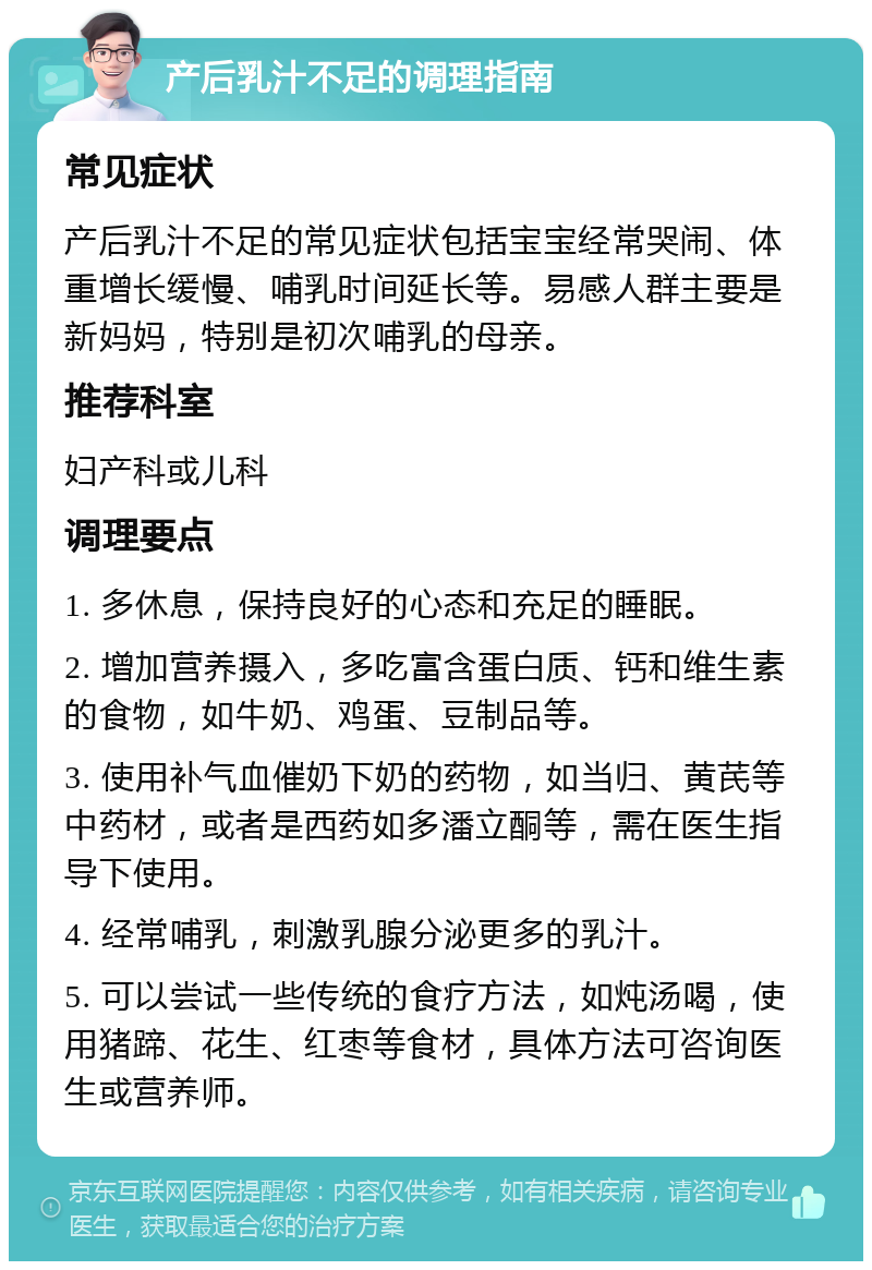 产后乳汁不足的调理指南 常见症状 产后乳汁不足的常见症状包括宝宝经常哭闹、体重增长缓慢、哺乳时间延长等。易感人群主要是新妈妈，特别是初次哺乳的母亲。 推荐科室 妇产科或儿科 调理要点 1. 多休息，保持良好的心态和充足的睡眠。 2. 增加营养摄入，多吃富含蛋白质、钙和维生素的食物，如牛奶、鸡蛋、豆制品等。 3. 使用补气血催奶下奶的药物，如当归、黄芪等中药材，或者是西药如多潘立酮等，需在医生指导下使用。 4. 经常哺乳，刺激乳腺分泌更多的乳汁。 5. 可以尝试一些传统的食疗方法，如炖汤喝，使用猪蹄、花生、红枣等食材，具体方法可咨询医生或营养师。