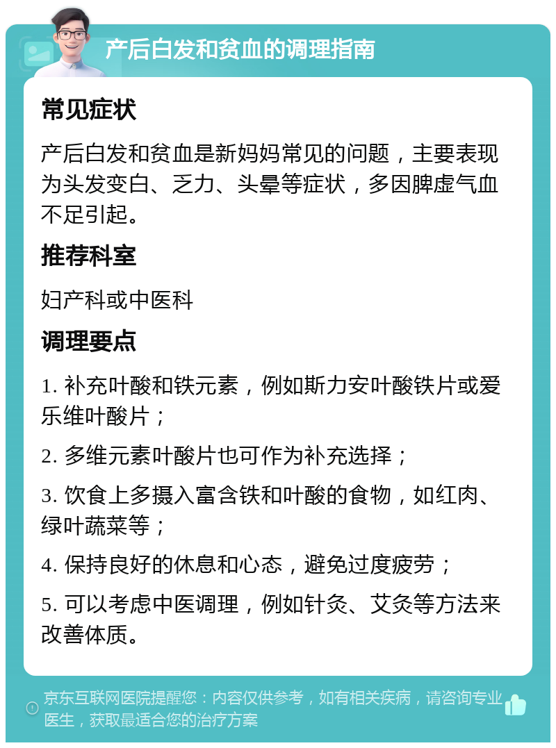 产后白发和贫血的调理指南 常见症状 产后白发和贫血是新妈妈常见的问题，主要表现为头发变白、乏力、头晕等症状，多因脾虚气血不足引起。 推荐科室 妇产科或中医科 调理要点 1. 补充叶酸和铁元素，例如斯力安叶酸铁片或爱乐维叶酸片； 2. 多维元素叶酸片也可作为补充选择； 3. 饮食上多摄入富含铁和叶酸的食物，如红肉、绿叶蔬菜等； 4. 保持良好的休息和心态，避免过度疲劳； 5. 可以考虑中医调理，例如针灸、艾灸等方法来改善体质。